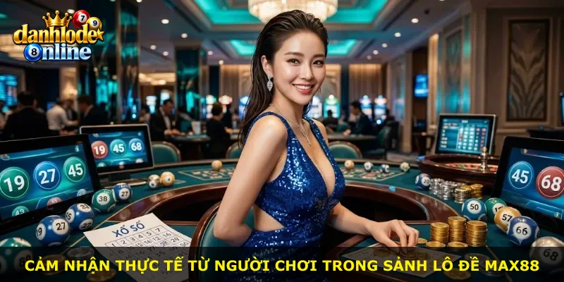 Cảm nhận thực tế từ người chơi trong sảnh lô đề Max88
